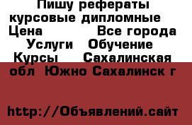 Пишу рефераты курсовые дипломные  › Цена ­ 2 000 - Все города Услуги » Обучение. Курсы   . Сахалинская обл.,Южно-Сахалинск г.